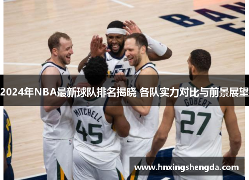 2024年NBA最新球队排名揭晓 各队实力对比与前景展望